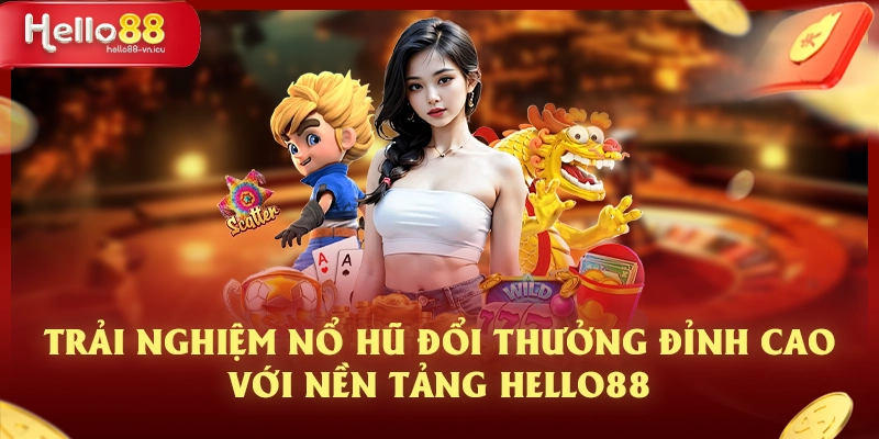 Trải Nghiệm Nổ Hũ Đổi Thưởng Đỉnh Cao Với Nền Tảng Hello88